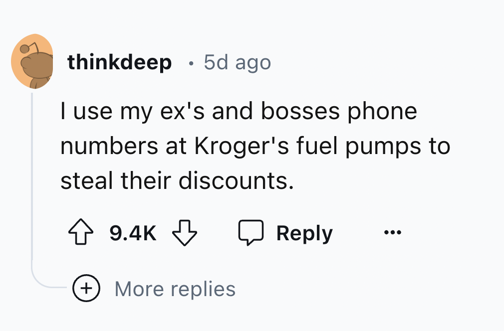 number - thinkdeep 5d ago I use my ex's and bosses phone numbers at Kroger's fuel pumps to steal their discounts. More replies